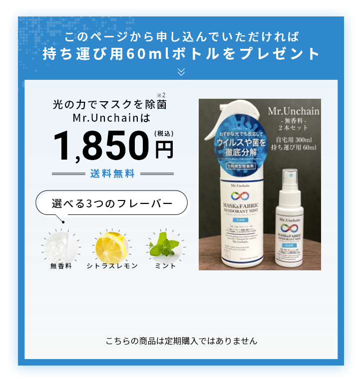 このページから申し込んでいただければ持ち運び用60mlボトルをプレゼント 光の力でマスクを除菌Mr.Unchainは1,850円 送料無料