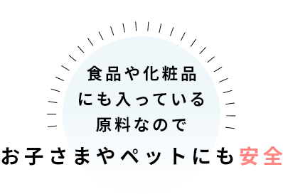 食品や化粧品にも入っている原料なのでお子さまやペットにも安全