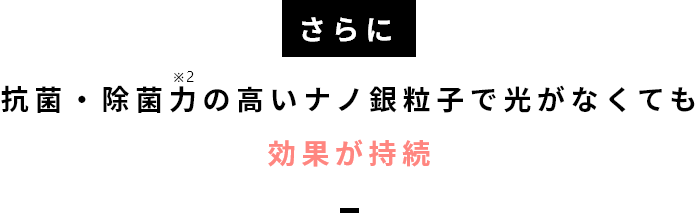 さらに 抗菌・除菌力の高いナノ銀粒子で光がなくても効果は持続